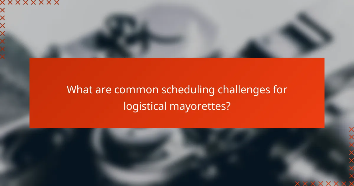 What are common scheduling challenges for logistical mayorettes?